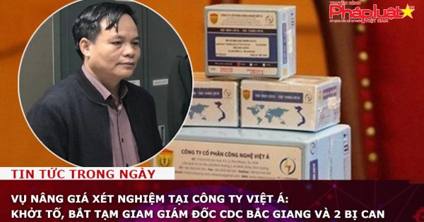 Vụ nâng giá xét nghiệm tại Công ty Việt Á: Khởi tố, bắt tạm giam Giám đốc CDC Bắc Giang và 2 bị can
