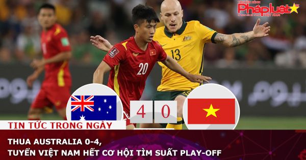 Thua Australia 0-4, tuyển Việt Nam hết cơ hội tìm suất play-off