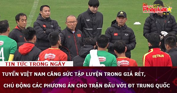 Tuyển Việt Nam căng sức tập luyện trong giá rét, chủ động các phương án cho trận đấu với ĐT Trung Quốc