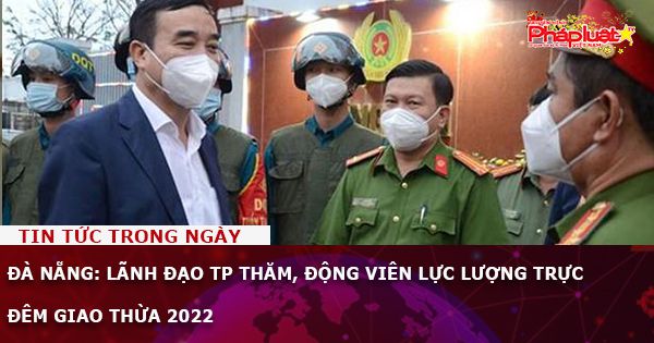 Đà Nẵng: Lãnh đạo TP thăm, động viên lực lượng trực đêm giao thừa 2022