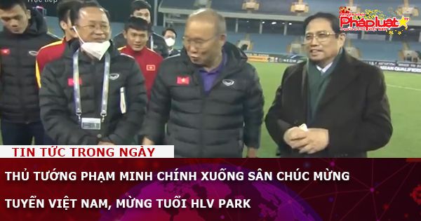 Thủ tướng Phạm Minh Chính xuống sân chúc mừng tuyển Việt Nam, mừng tuổi HLV Park