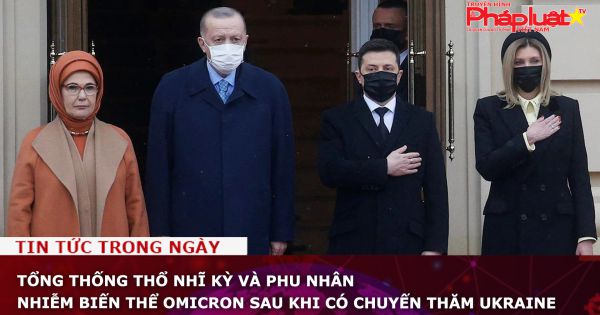 Tổng thống Thổ Nhĩ Kỳ và phu nhân nhiễm biến thể Omicron sau khi có chuyến thăm Ukraine