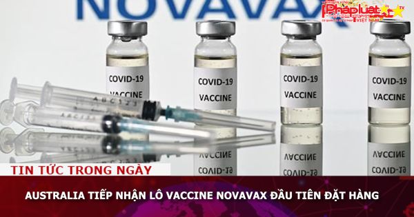 Australia tiếp nhận lô vaccine Novavax đầu tiên đặt hàng