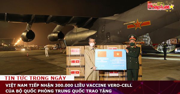 Việt Nam tiếp nhận 300.000 liều vaccine Vero-Cell của Bộ Quốc phòng Trung Quốc trao tặng