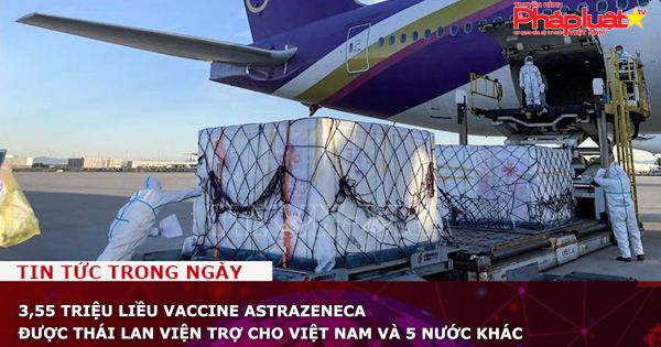 3,55 triệu liều vaccine AstraZeneca được Thái Lan viện trợ cho Việt Nam và 5 nước khác
