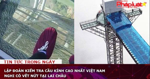 Lập đoàn kiểm tra cầu kính cao nhất Việt Nam nghi có vết nứt tại Lai Châu