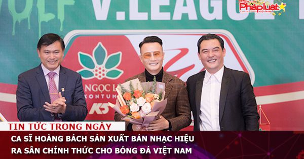 Ca sĩ Hoàng Bách sản xuất bản nhạc hiệu ra sân chính thức cho bóng đá Việt Nam