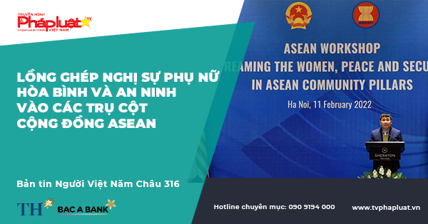 Bản tin Người Việt Năm Châu kỳ 316: Lồng ghép Nghị sự phụ nữ, hòa bình và an ninh vào các trụ cột Cộng đồng ASEAN