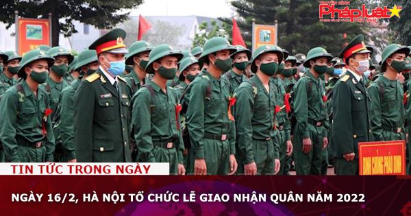 Ngày 16/2, Hà Nội tổ chức Lễ giao nhận quân năm 2022
