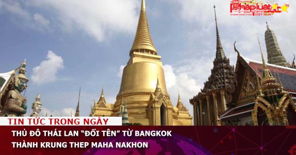 Thủ đô Thái Lan “đổi tên” từ Bangkok thành Krung Thep Maha Nakhon