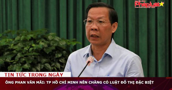 Ông Phan Văn Mãi: TP Hồ Chí Minh nên chăng có Luật Đô thị đặc biệt