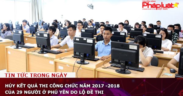 Hủy kết quả thi công chức năm 2017 -2018 của 29 người ở Phú Yên do lộ đề thi