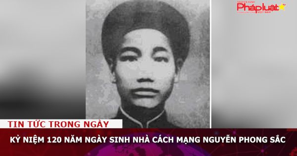 Kỷ niệm 120 năm ngày sinh nhà cách mạng Nguyễn Phong Sắc