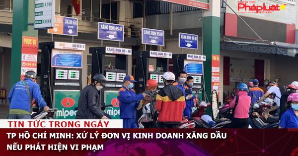 TP Hồ Chí Minh: Xử lý đơn vị kinh doanh xăng dầu nếu phát hiện vi phạm