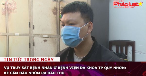 Vụ truy sát bệnh nhân ở Bệnh viện Đa khoa TP Quy Nhơn: Kẻ cầm đầu nhóm ra đầu thú