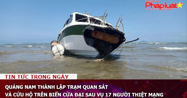 Quảng Nam thành lập Trạm quan sát và cứu hộ trên biển Cửa Đại sau vụ 17 người thiệt mạng