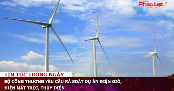Bộ Công Thương yêu cầu rà soát dự án điện gió, điện mặt trời, thủy điện