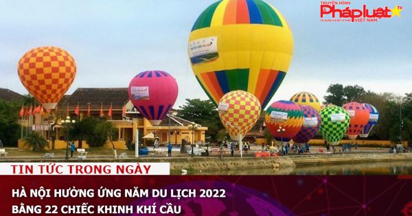 Hà Nội hưởng ứng năm du lịch 2022 bằng 22 chiếc khinh khí cầu