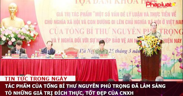 Tác phẩm của Tổng Bí thư Nguyễn Phú Trọng đã làm sáng tỏ những giá trị đích thực, tốt đẹp của CNXH