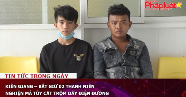 Kiên Giang – Bắt giữ 02 thanh niên nghiện má túy cắt trộm dây điện đường
