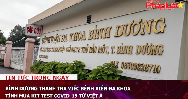 Bình Dương thanh tra việc Bệnh viện đa khoa tỉnh mua kit test COVID-19 từ Việt Á