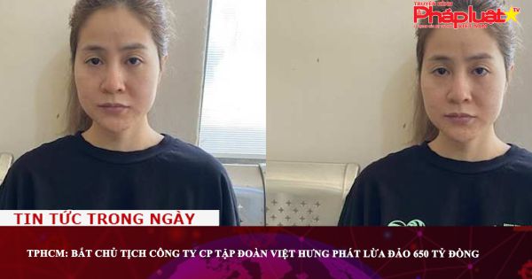 TPHCM: Bắt Chủ tịch Công ty CP Tập đoàn Việt Hưng Phát lừa đảo 650 tỷ đồng