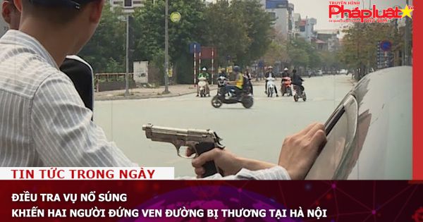 Điều tra vụ nổ súng, khiến hai người đứng ven đường bị thương tại Hà Nội