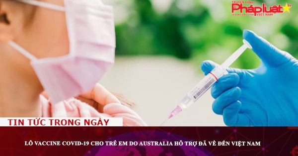 Lô vaccine COVID-19 cho trẻ em do Australia hỗ trợ đã về đến Việt Nam