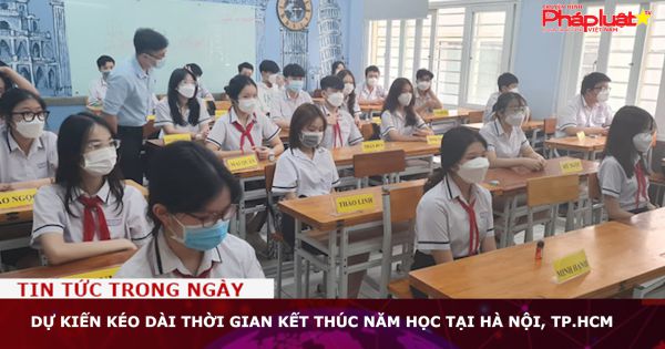 Dự kiến kéo dài thời gian kết thúc năm học tại Hà Nội, TP.HCM