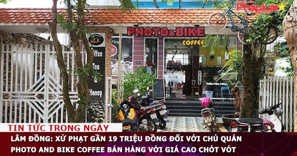 Lâm Đồng: Xử phạt gần 19 triệu đồng đối với chủ quán Photo And Bike Coffee bán hàng với giá cao chót vót