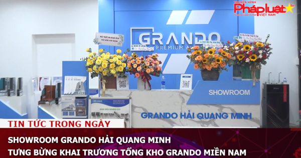 Showroom Grando Hải Quang Minh: Tưng bừng khai trương tổng kho Grando Miền Nam