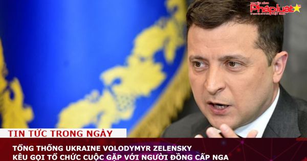 Tổng thống Ukraine Volodymyr Zelensky kêu gọi tổ chức cuộc gặp với người đồng cấp Nga