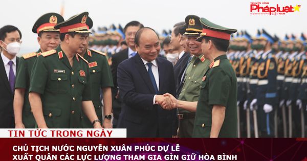 Chủ tịch nước Nguyễn Xuân Phúc dự lễ xuất quân các lực lượng tham gia gìn giữ hòa bình