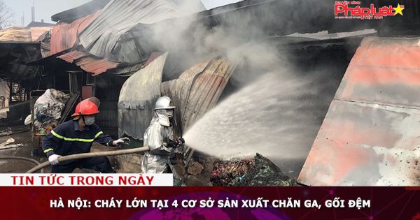 Hà Nội: Cháy lớn tại 4 cơ sở sản xuất chăn ga, gối đệm