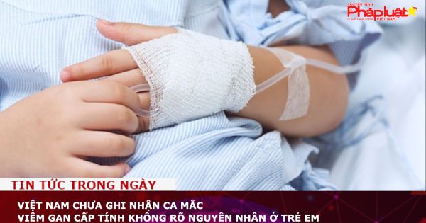 Việt Nam chưa ghi nhận ca mắc viêm gan cấp tính không rõ nguyên nhân ở trẻ em