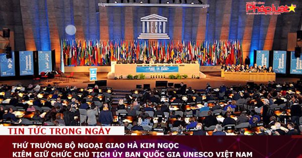 Thứ trưởng Bộ Ngoại giao Hà Kim Ngọc kiêm giữ chức Chủ tịch Ủy ban Quốc gia UNESCO Việt Nam