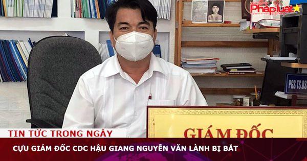 Cựu giám đốc CDC Hậu Giang Nguyễn Văn Lành bị bắt
