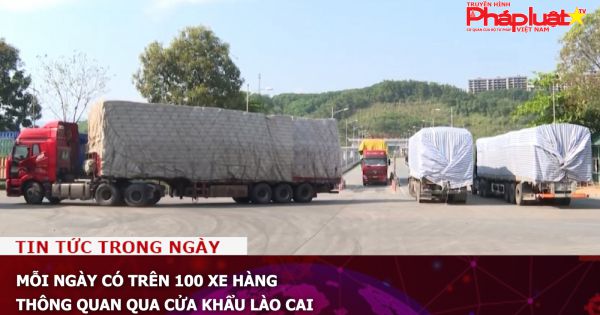 Mỗi ngày có trên 100 xe hàng thông quan qua cửa khẩu Lào Cai