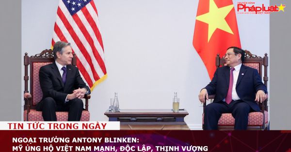 Ngoại trưởng Antony Blinken: Mỹ ủng hộ Việt Nam mạnh, độc lập, thịnh vượng