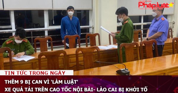 Thêm 9 bị can vì 'làm luật' xe quá tải trên cao tốc Nội Bài- Lào Cai bị khởi tố