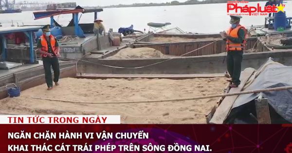 Ngăn chặn hành vi vận chuyển khai thác cát trái phép trên sông Đồng Nai.