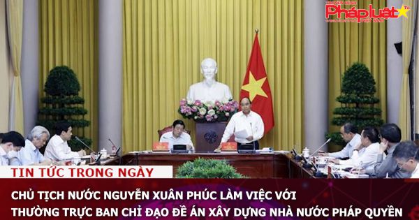 Chủ tịch nước Nguyễn Xuân Phúc làm việc với Thường trực Ban Chỉ đạo Đề án xây dựng Nhà nước pháp quyền