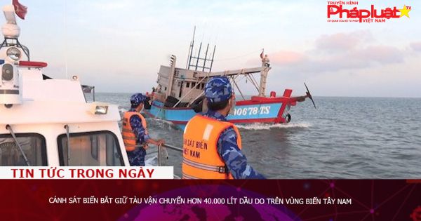 Cảnh sát biển bắt giữ tàu vận chuyển hơn 40.000 lít dầu DO trên vùng biển Tây Nam
