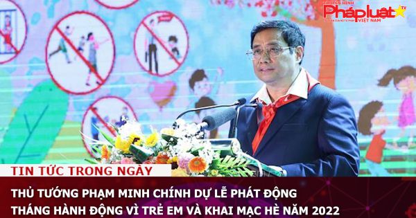 Thủ tướng Phạm Minh Chính dự lễ phát động Tháng hành động vì trẻ em và Khai mạc hè năm 2022