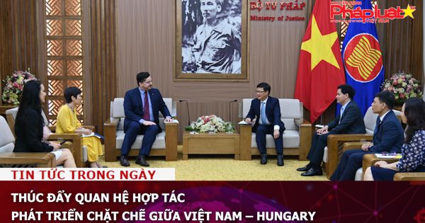 Thúc đẩy quan hệ hợp tác phát triển chặt chẽ giữa Việt Nam – Hungary