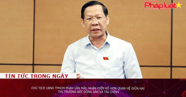 Chủ tịch UBND TPHCM Phan Văn Mãi: Nhận diện rõ hơn quan hệ giữa hai thị trường bất động sản và tài chính