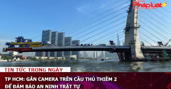 TP HCM: Gắn camera trên cầu Thủ Thiêm 2 để đảm bảo an ninh trật tự