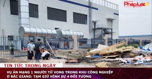 Vụ án mạng 1 người tử vong trong KCN ở Bắc Giang: Tạm giữ hình sự 4 đối tượng