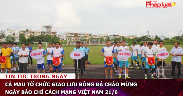 Cà Mau tổ chức giao lưu bóng đá chào mừng Ngày Báo chí cách mạng Việt Nam 21/6