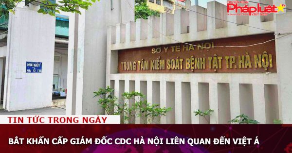 Bắt khẩn cấp Giám đốc CDC Hà Nội liên quan đến Việt Á